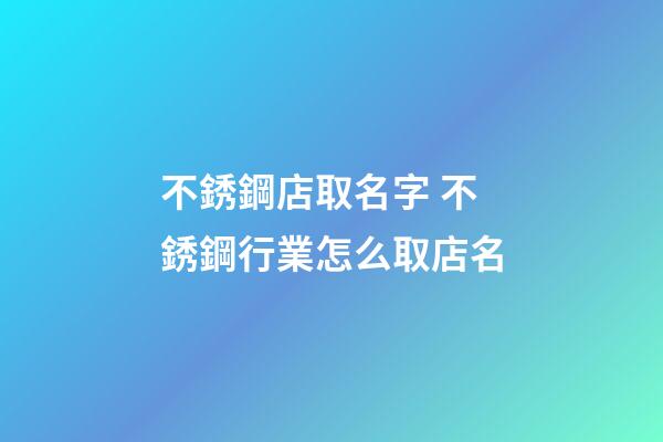 不銹鋼店取名字 不銹鋼行業怎么取店名-第1張-店鋪起名-玄機派